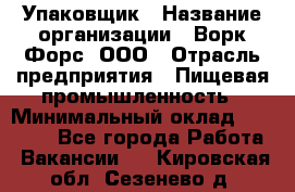 Упаковщик › Название организации ­ Ворк Форс, ООО › Отрасль предприятия ­ Пищевая промышленность › Минимальный оклад ­ 24 000 - Все города Работа » Вакансии   . Кировская обл.,Сезенево д.